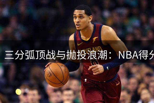 三分弧顶战与抛投浪潮：NBA得分新哲学的黄金时代