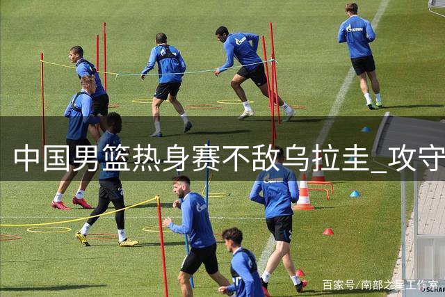 中国男篮热身赛不敌乌拉圭 攻守皆失水准
