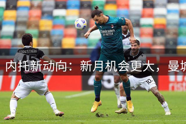 内托新动向：新月机会更大，曼城嫌切尔西开价过高