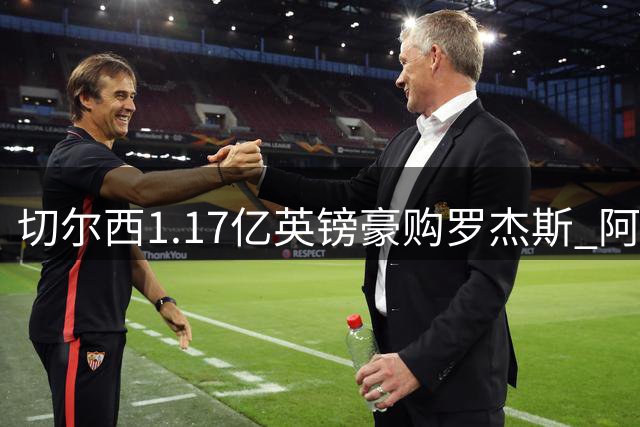 切尔西1.17亿英镑豪购罗杰斯 阿根廷前锋加尔纳乔转投维拉