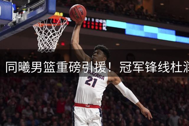 同曦男篮重磅引援！冠军锋线杜润旺联手CUBA明星李玮颢