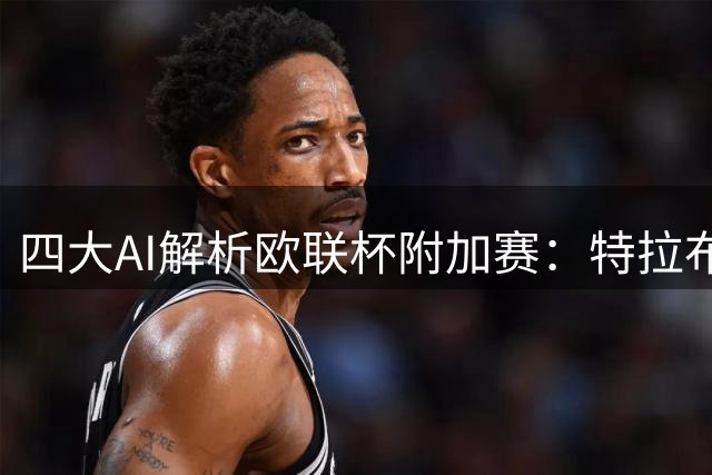 四大AI解析欧联杯附加赛：特拉布宗主场占优