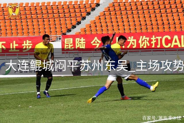 大连鲲城闷平苏州东吴 主场攻势如潮却难破僵局