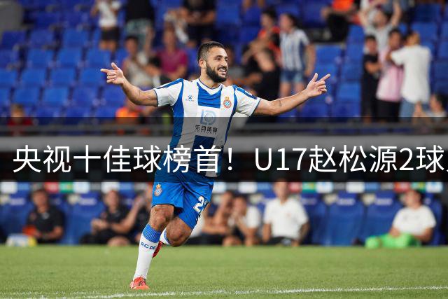 央视十佳球榜首！U17赵松源2球入选，单挑阿森纳破门登顶