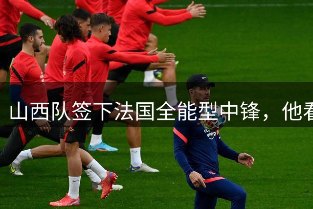 山西队签下法国全能型中锋，他看起来都会一点实际上样样都不精通