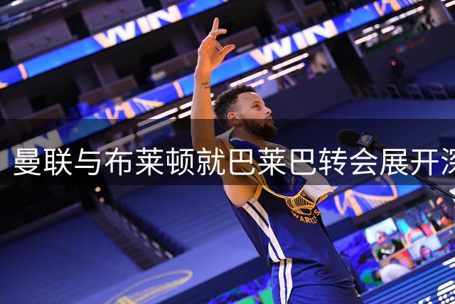 曼联与布莱顿就巴莱巴转会展开深度谈判 交易有望近期敲定