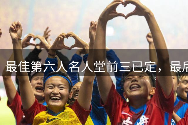最佳第六人名人堂前三已定，最后一席花落谁家？