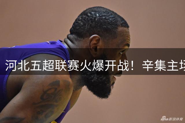 河北五超联赛火爆开战！辛集主场迎战衡水 学生可享专属福利
