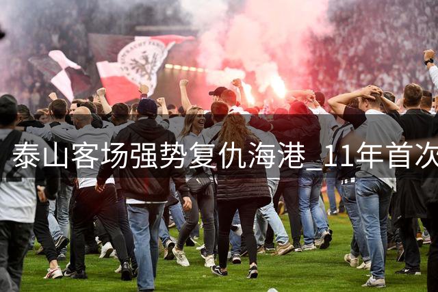 泰山客场强势复仇海港 11年首次奏凯捍卫积分优势