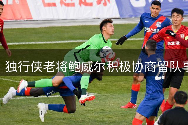 独行侠老将鲍威尔积极协商留队事宜 35岁中锋盼延续达拉斯生涯