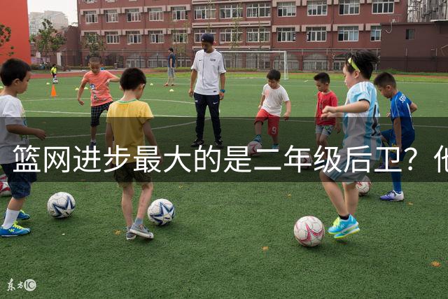篮网进步最大的是二年级后卫？他在今年夏天增长了不少肌肉？