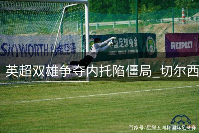 英超双雄争夺内托陷僵局 切尔西坚持亿元级转会标准