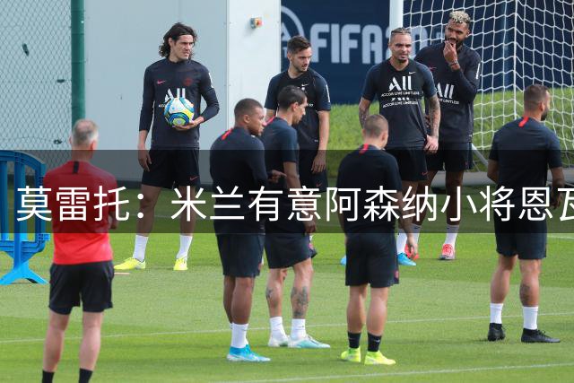莫雷托：米兰有意阿森纳小将恩瓦内里，但将面对莱比锡等队竞争