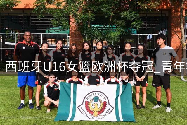 西班牙U16女篮欧洲杯夺冠 青年梯队再创辉煌纪录