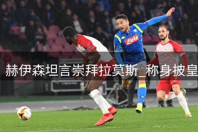 赫伊森坦言崇拜拉莫斯 称身披皇马4号战袍是毕生夙愿