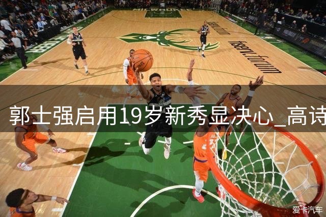 郭士强启用19岁新秀显决心 高诗岩热身赛遭弃用或成离队第一人