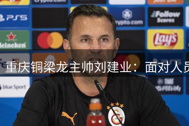 重庆铜梁龙主帅刘建业：面对人员不明的深圳新鹏城，充分备战是关键