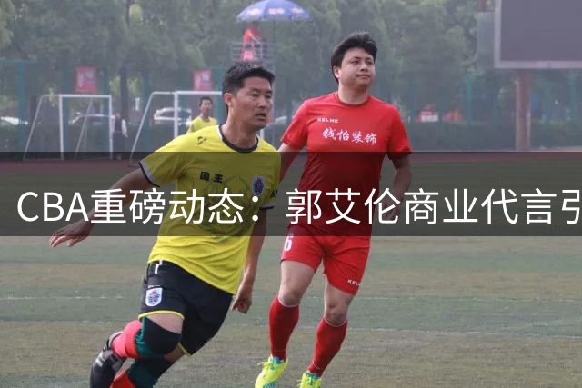 CBA重磅动态：郭艾伦商业代言引关注 首钢引援搅动争冠格局